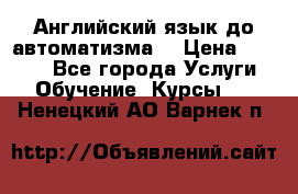 Английский язык до автоматизма. › Цена ­ 1 000 - Все города Услуги » Обучение. Курсы   . Ненецкий АО,Варнек п.